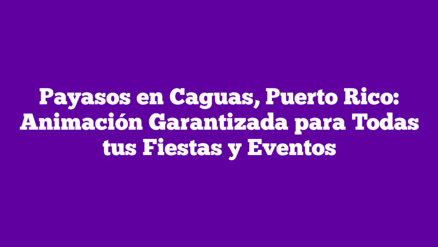Payasos en Caguas, Puerto Rico: Animación Garantizada para Todas tus Fiestas y Eventos