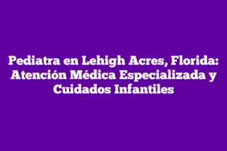 Pediatra en Lehigh Acres, Florida: Atención Médica Especializada y Cuidados Infantiles