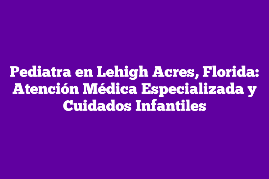 Pediatra en Lehigh Acres, Florida: Atención Médica Especializada y Cuidados Infantiles