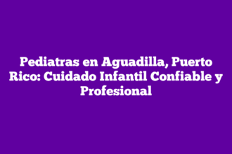 Pediatras en Aguadilla, Puerto Rico: Cuidado Infantil Confiable y Profesional