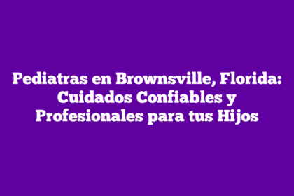 Pediatras en Brownsville, Florida: Cuidados Confiables y Profesionales para tus Hijos