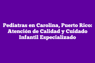 Pediatras en Carolina, Puerto Rico: Atención de Calidad y Cuidado Infantil Especializado
