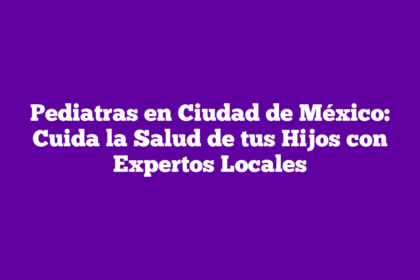 Pediatras en Ciudad de México: Cuida la Salud de tus Hijos con Expertos Locales
