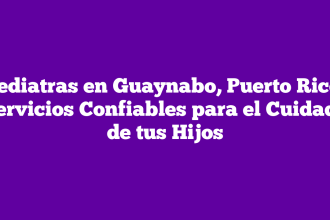 Pediatras en Guaynabo, Puerto Rico: Servicios Confiables para el Cuidado de tus Hijos