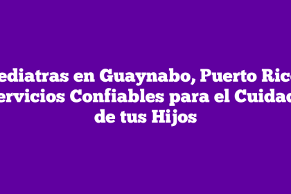 Pediatras en Guaynabo, Puerto Rico: Servicios Confiables para el Cuidado de tus Hijos