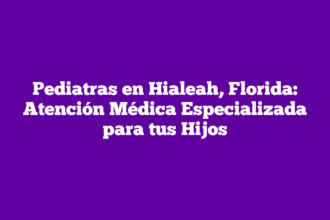 Pediatras en Hialeah, Florida: Atención Médica Especializada para tus Hijos