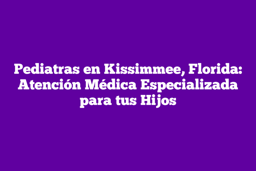 Pediatras en Kissimmee, Florida: Atención Médica Especializada para tus Hijos