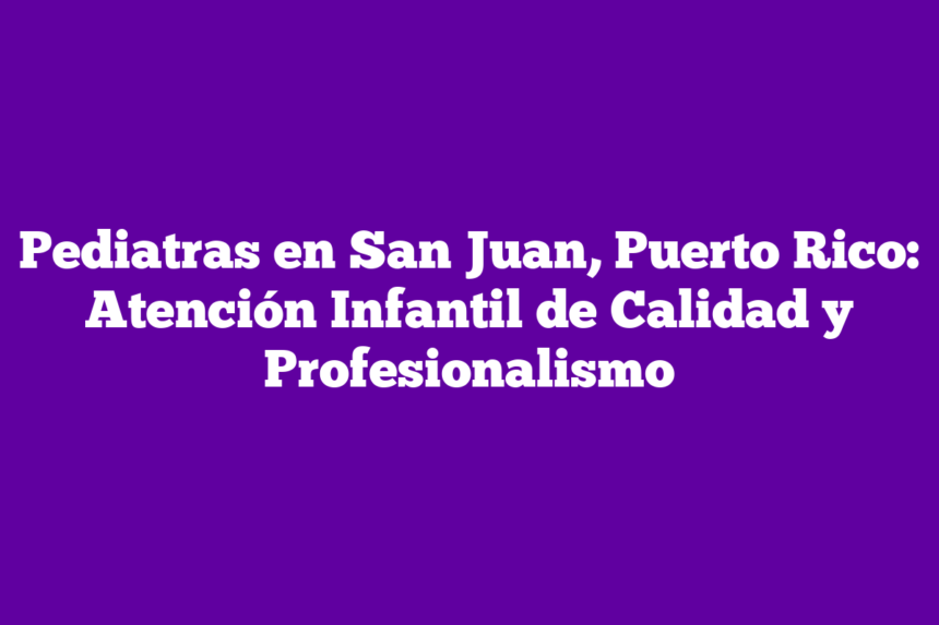 Pediatras en San Juan, Puerto Rico: Atención Infantil de Calidad y Profesionalismo