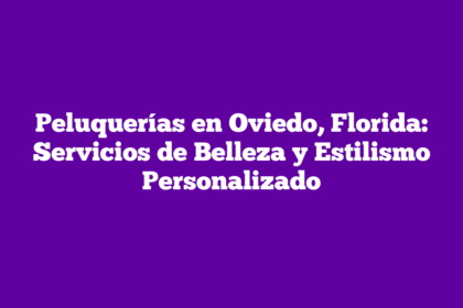 Peluquerías en Oviedo, Florida: Servicios de Belleza y Estilismo Personalizado