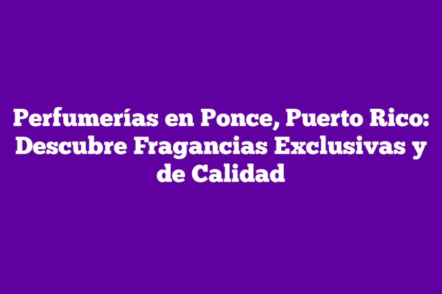 Perfumerías en Ponce, Puerto Rico: Descubre Fragancias Exclusivas y de Calidad