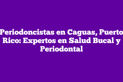 Periodoncistas en Caguas, Puerto Rico: Expertos en Salud Bucal y Periodontal