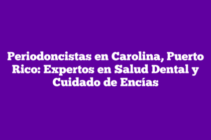 Periodoncistas en Carolina, Puerto Rico: Expertos en Salud Dental y Cuidado de Encías