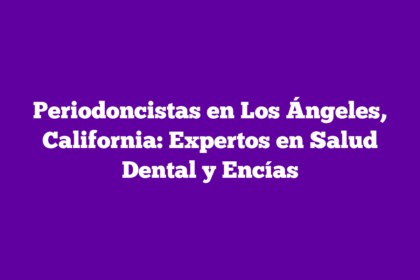 Periodoncistas en Los Ángeles, California: Expertos en Salud Dental y Encías