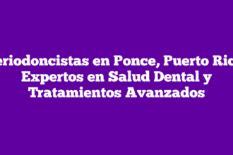 Periodoncistas en Ponce, Puerto Rico: Expertos en Salud Dental y Tratamientos Avanzados
