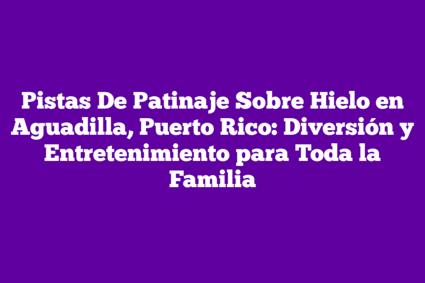 Pistas De Patinaje Sobre Hielo en Aguadilla, Puerto Rico: Diversión y Entretenimiento para Toda la Familia