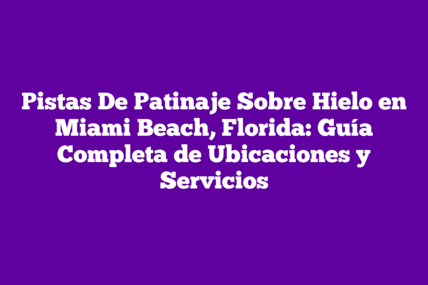 Pistas De Patinaje Sobre Hielo en Miami Beach, Florida: Guía Completa de Ubicaciones y Servicios