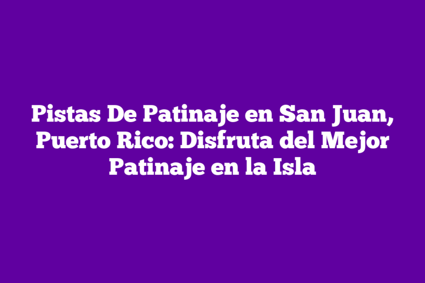 Pistas De Patinaje en San Juan, Puerto Rico: Disfruta del Mejor Patinaje en la Isla