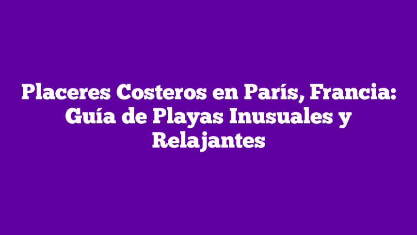Placeres Costeros en París, Francia: Guía de Playas Inusuales y Relajantes