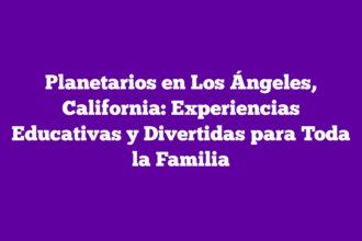 Planetarios en Los Ángeles, California: Experiencias Educativas y Divertidas para Toda la Familia