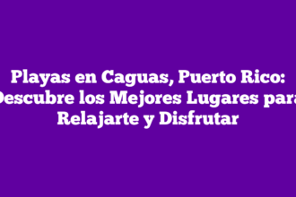 Playas en Caguas, Puerto Rico: Descubre los Mejores Lugares para Relajarte y Disfrutar