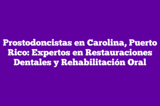 Prostodoncistas en Carolina, Puerto Rico: Expertos en Restauraciones Dentales y Rehabilitación Oral