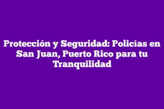 Protección y Seguridad: Policías en San Juan, Puerto Rico para tu Tranquilidad