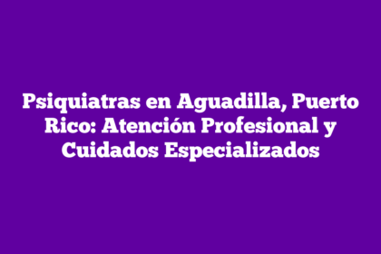Psiquiatras en Aguadilla, Puerto Rico: Atención Profesional y Cuidados Especializados