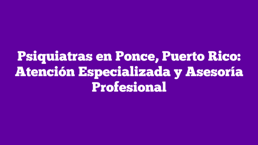 Psiquiatras en Ponce, Puerto Rico: Atención Especializada y Asesoría Profesional