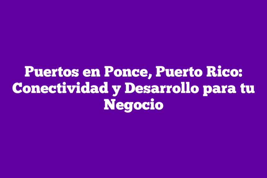 Imagen de Puertos en Ponce, Puerto Rico: Conectividad y Desarrollo para tu Negocio Puertos en Ponce, Puerto Rico: Conectividad y Desarrollo para tu Negocio