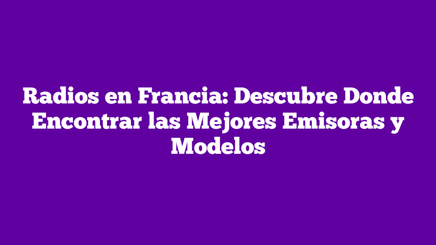 Radios en Francia: Descubre Donde Encontrar las Mejores Emisoras y Modelos