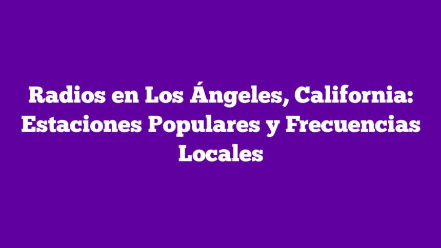 Radios en Los Ángeles, California: Estaciones Populares y Frecuencias Locales