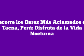Recorre los Bares Más Aclamados en Tacna, Perú: Disfruta de la Vida Nocturna