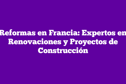 Reformas en Francia: Expertos en Renovaciones y Proyectos de Construcción