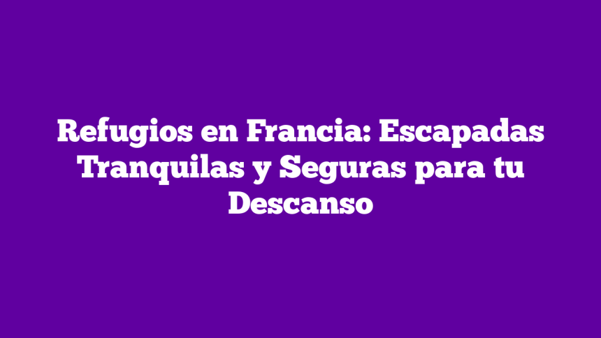 Refugios en Francia: Escapadas Tranquilas y Seguras para tu Descanso