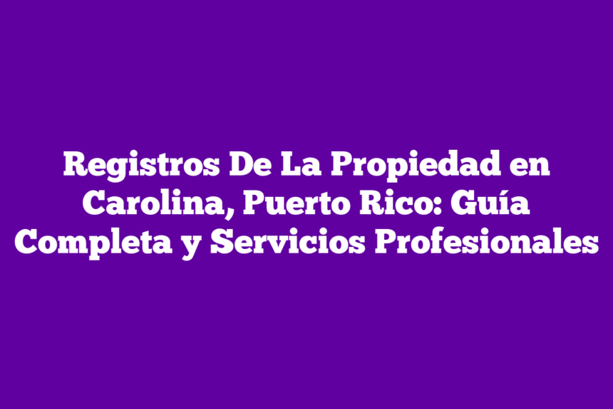 Registros De La Propiedad en Carolina, Puerto Rico: Guía Completa y Servicios Profesionales