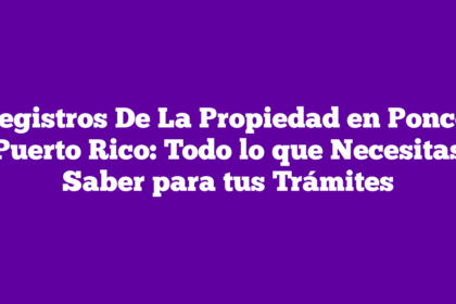 Registros De La Propiedad en Ponce, Puerto Rico: Todo lo que Necesitas Saber para tus Trámites
