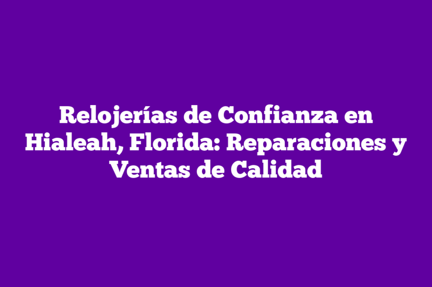 Relojerías de Confianza en Hialeah, Florida: Reparaciones y Ventas de Calidad
