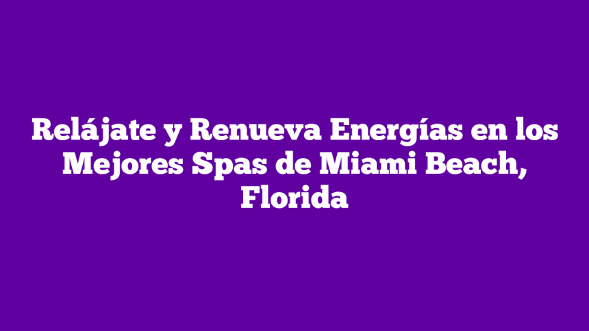 Relájate y Renueva Energías en los Mejores Spas de Miami Beach, Florida