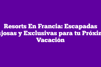 Resorts En Francia: Escapadas Lujosas y Exclusivas para tu Próxima Vacación