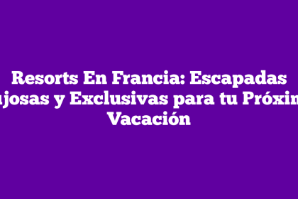 Resorts En Francia: Escapadas Lujosas y Exclusivas para tu Próxima Vacación
