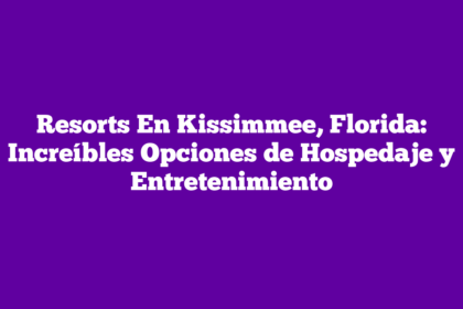 Resorts En Kissimmee, Florida: Increíbles Opciones de Hospedaje y Entretenimiento