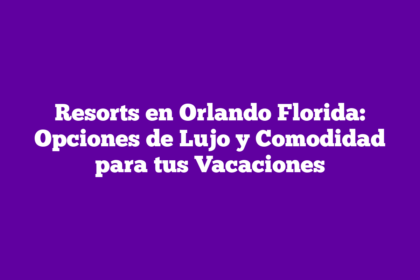 Resorts en Orlando Florida: Opciones de Lujo y Comodidad para tus Vacaciones