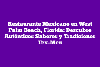 Restaurante Mexicano en West Palm Beach, Florida: Descubre Auténticos Sabores y Tradiciones Tex-Mex