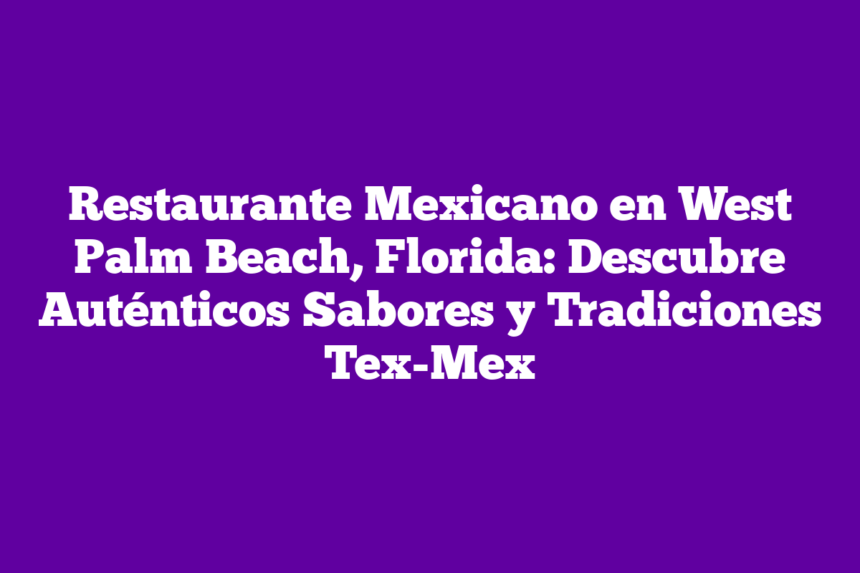 Restaurante Mexicano en West Palm Beach, Florida: Descubre Auténticos Sabores y Tradiciones Tex-Mex