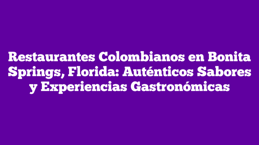 Restaurantes Colombianos en Bonita Springs, Florida: Auténticos Sabores y Experiencias Gastronómicas