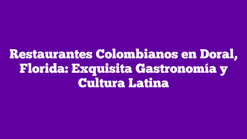 Restaurantes Colombianos en Doral, Florida: Exquisita Gastronomía y Cultura Latina