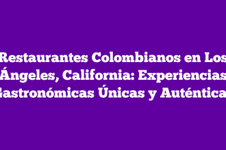 Restaurantes Colombianos en Los Ángeles, California: Experiencias Gastronómicas Únicas y Auténticas