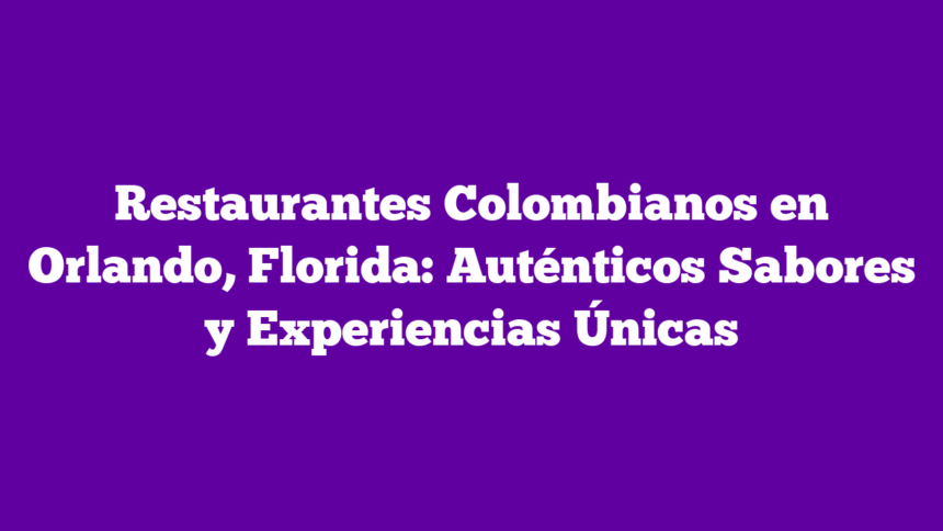 Restaurantes Colombianos en Orlando, Florida: Auténticos Sabores y Experiencias Únicas