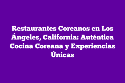 Restaurantes Coreanos en Los Ángeles, California: Auténtica Cocina Coreana y Experiencias Únicas