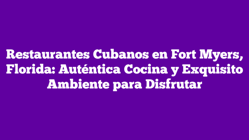 Restaurantes Cubanos en Fort Myers, Florida: Auténtica Cocina y Exquisito Ambiente para Disfrutar